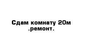 Сдам комнату 20м .ремонт.